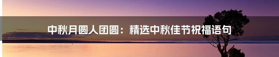 中秋月圆人团圆：精选中秋佳节祝福语句