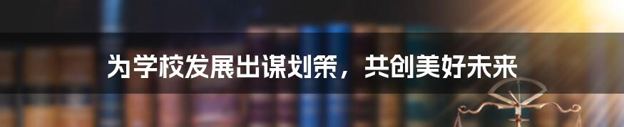 为学校发展出谋划策，共创美好未来