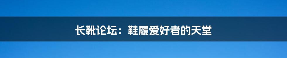 长靴论坛：鞋履爱好者的天堂