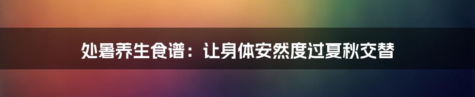 处暑养生食谱：让身体安然度过夏秋交替