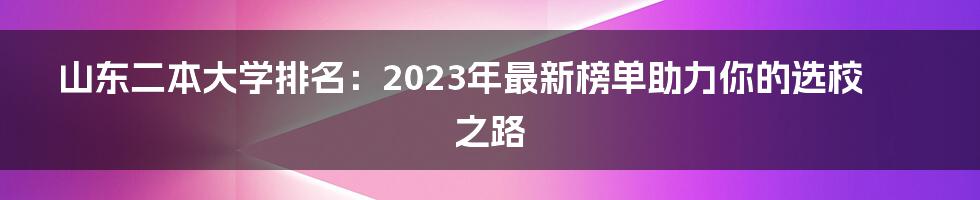 山东二本大学排名：2023年最新榜单助力你的选校之路