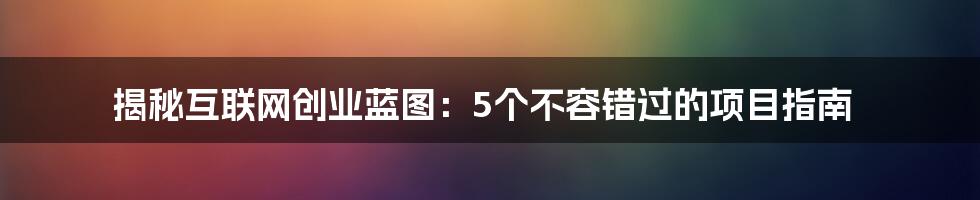 揭秘互联网创业蓝图：5个不容错过的项目指南