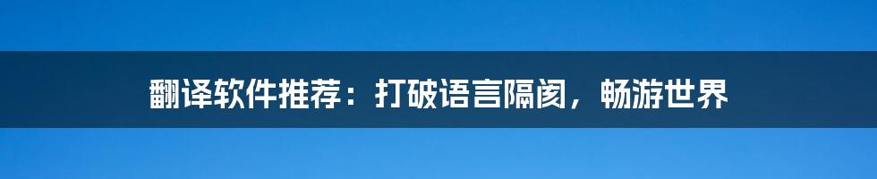 翻译软件推荐：打破语言隔阂，畅游世界