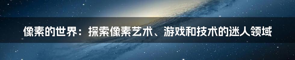 像素的世界：探索像素艺术、游戏和技术的迷人领域