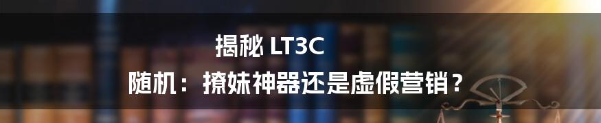 揭秘 LT3C 随机：撩妹神器还是虚假营销？