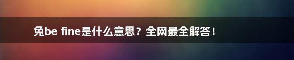 兔be fine是什么意思？全网最全解答！