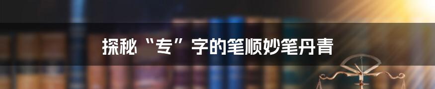 探秘“专”字的笔顺妙笔丹青