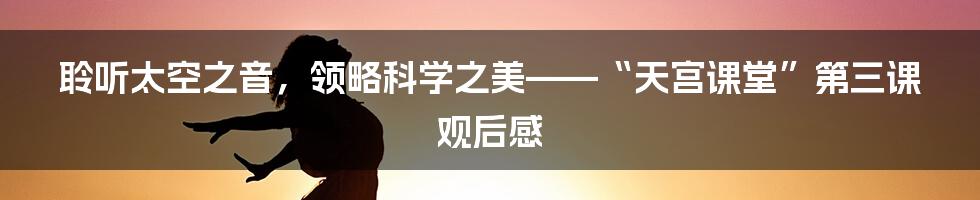 聆听太空之音，领略科学之美——“天宫课堂”第三课观后感