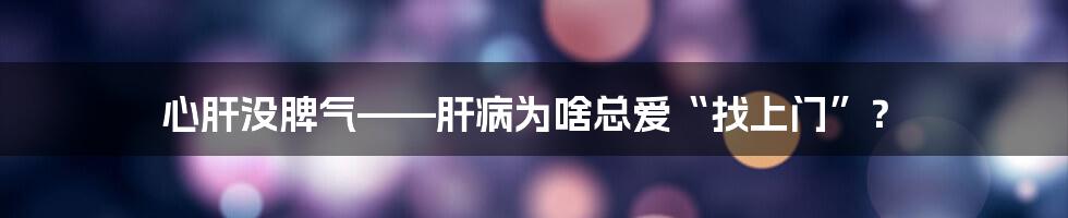 心肝没脾气——肝病为啥总爱“找上门”？