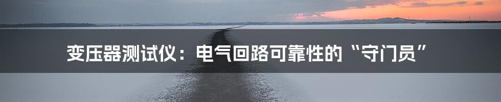 变压器测试仪：电气回路可靠性的“守门员”