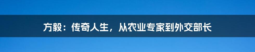 方毅：传奇人生，从农业专家到外交部长