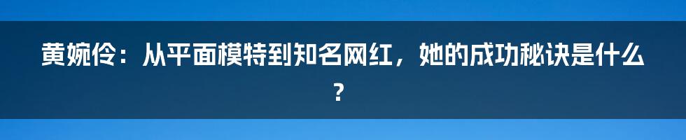 黄婉伶：从平面模特到知名网红，她的成功秘诀是什么？