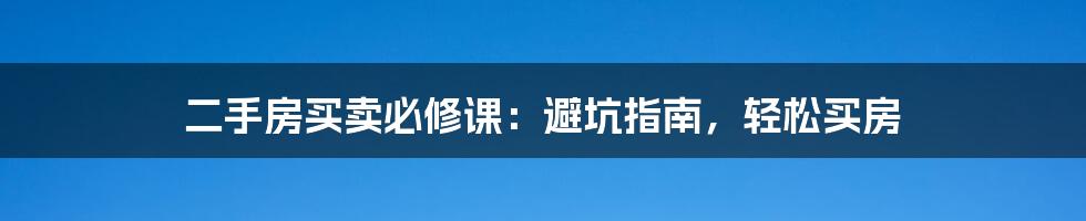 二手房买卖必修课：避坑指南，轻松买房