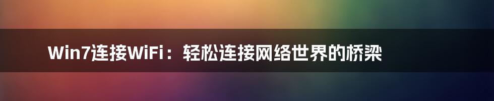 Win7连接WiFi：轻松连接网络世界的桥梁