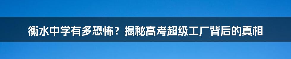 衡水中学有多恐怖？揭秘高考超级工厂背后的真相