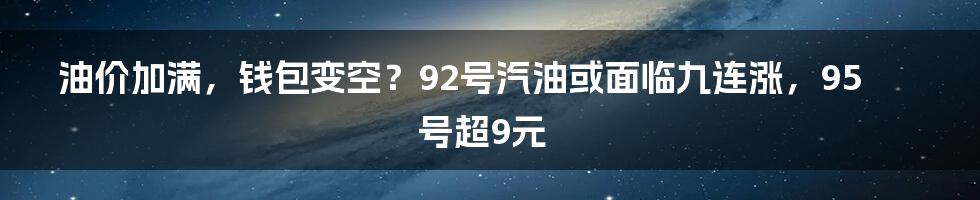 油价加满，钱包变空？92号汽油或面临九连涨，95号超9元