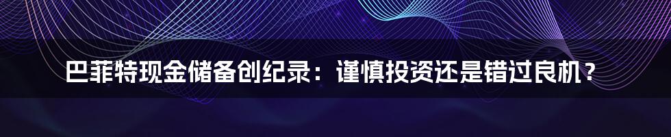 巴菲特现金储备创纪录：谨慎投资还是错过良机？