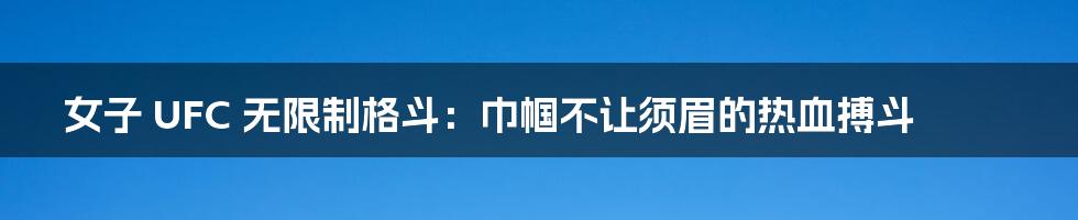 女子 UFC 无限制格斗：巾帼不让须眉的热血搏斗