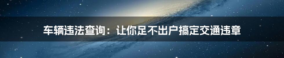 车辆违法查询：让你足不出户搞定交通违章