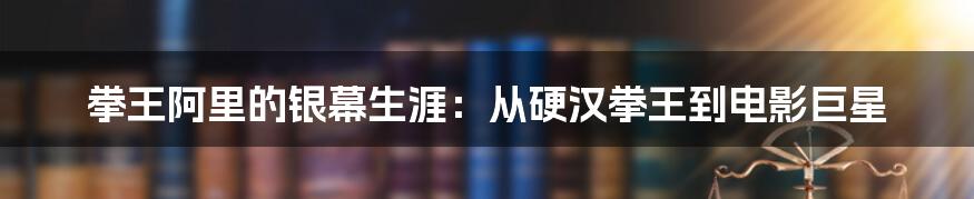 拳王阿里的银幕生涯：从硬汉拳王到电影巨星