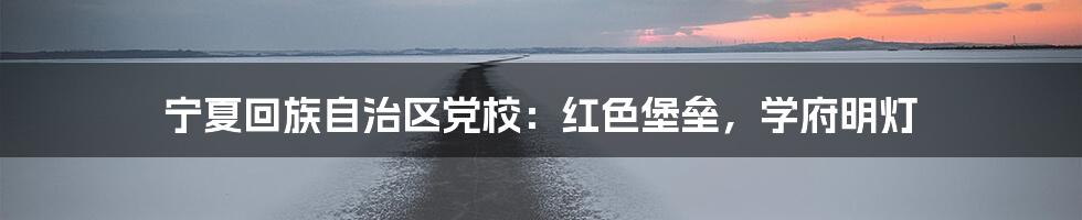 宁夏回族自治区党校：红色堡垒，学府明灯