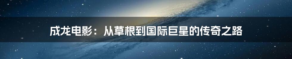 成龙电影：从草根到国际巨星的传奇之路