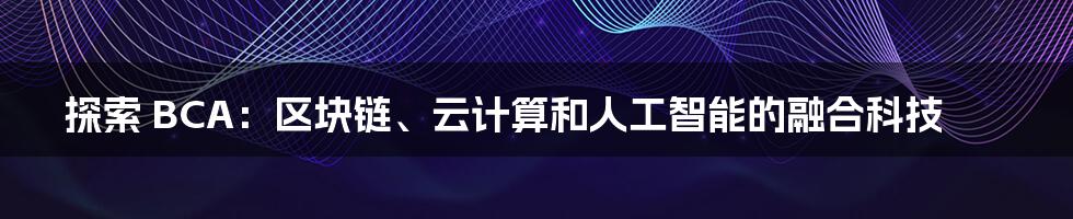 探索 BCA：区块链、云计算和人工智能的融合科技