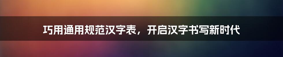 巧用通用规范汉字表，开启汉字书写新时代