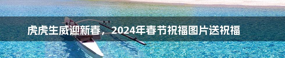 虎虎生威迎新春，2024年春节祝福图片送祝福