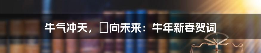 牛气冲天，犇向未来：牛年新春贺词