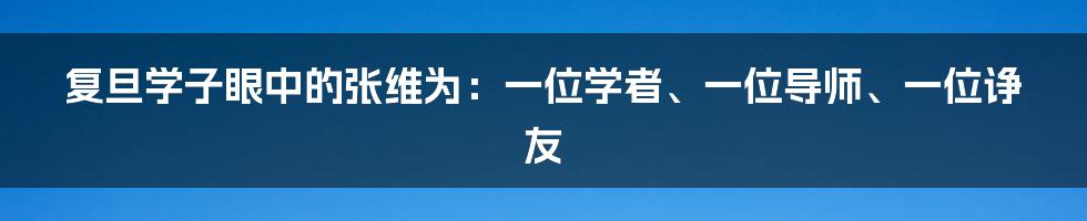 复旦学子眼中的张维为：一位学者、一位导师、一位诤友