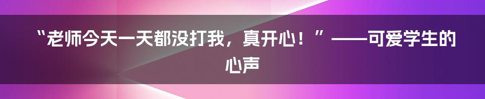 “老师今天一天都没打我，真开心！”——可爱学生的心声