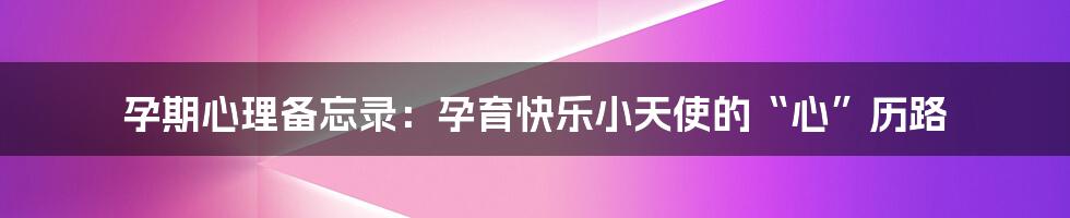 孕期心理备忘录：孕育快乐小天使的“心”历路