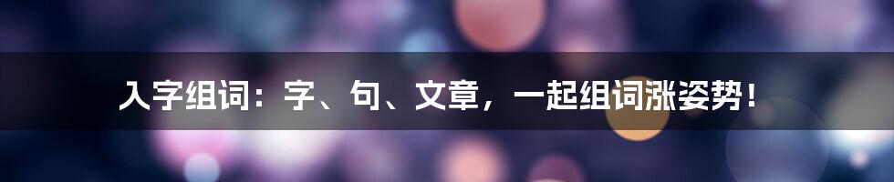 入字组词：字、句、文章，一起组词涨姿势！