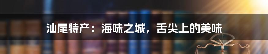 汕尾特产：海味之城，舌尖上的美味