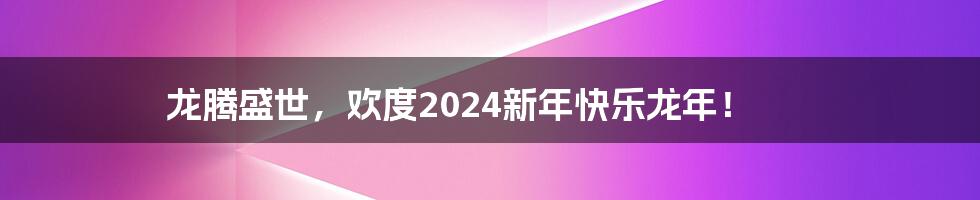 龙腾盛世，欢度2024新年快乐龙年！