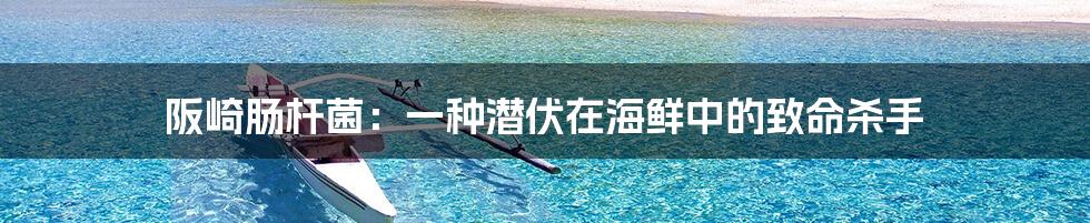 阪崎肠杆菌：一种潜伏在海鲜中的致命杀手