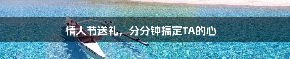 情人节送礼，分分钟搞定TA的心