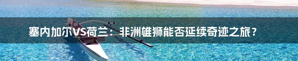 塞内加尔VS荷兰：非洲雄狮能否延续奇迹之旅？