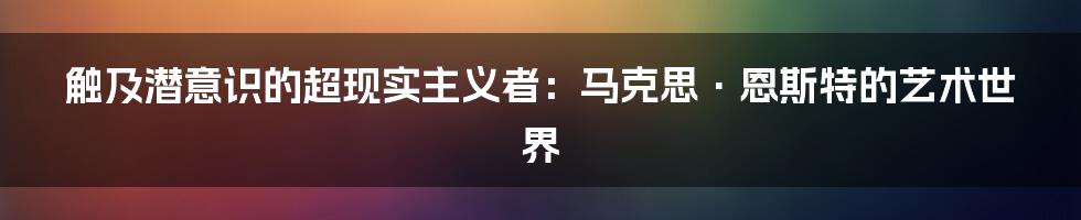 触及潜意识的超现实主义者：马克思·恩斯特的艺术世界