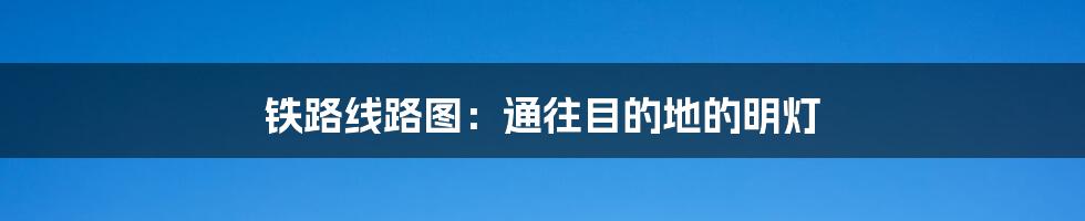 铁路线路图：通往目的地的明灯