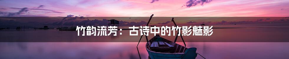 竹韵流芳：古诗中的竹影魅影