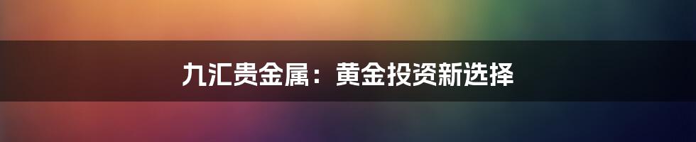 九汇贵金属：黄金投资新选择