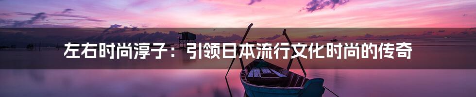 左右时尚淳子：引领日本流行文化时尚的传奇