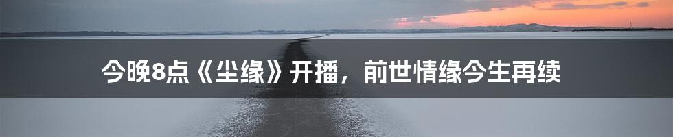 今晚8点《尘缘》开播，前世情缘今生再续