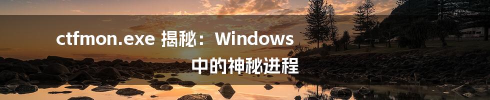 ctfmon.exe 揭秘：Windows 中的神秘进程