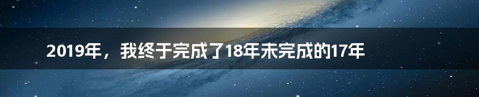 2019年，我终于完成了18年未完成的17年