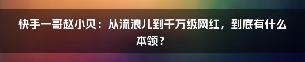 快手一哥赵小贝：从流浪儿到千万级网红，到底有什么本领？