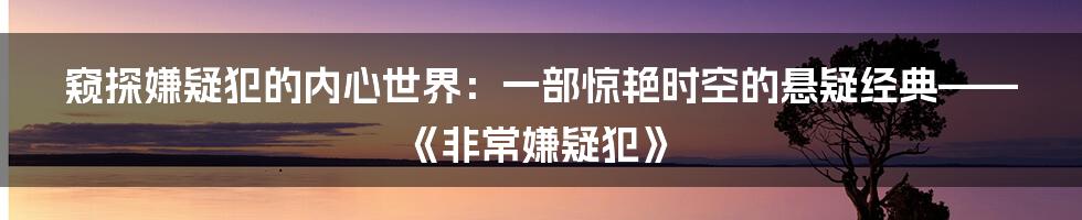 窥探嫌疑犯的内心世界：一部惊艳时空的悬疑经典——《非常嫌疑犯》