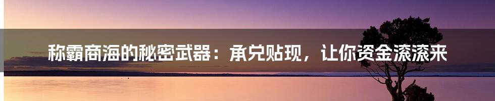 称霸商海的秘密武器：承兑贴现，让你资金滚滚来